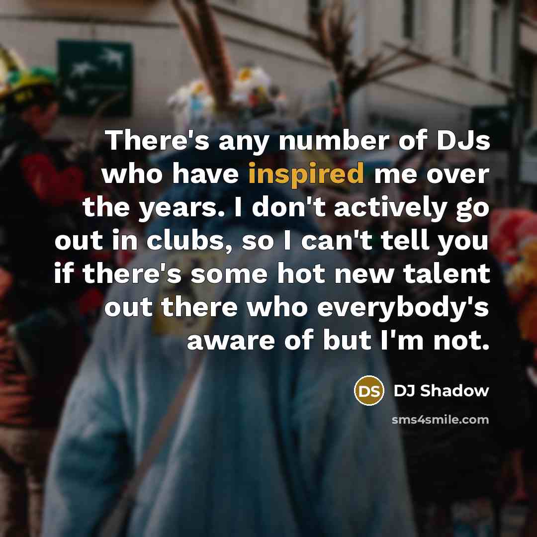 “There's any number of DJs who have inspired me over the years. I don't actively go out in clubs, so I can't tell you if there's some hot new talent out there who everybody's aware of but I'm not.” quote by DJ Shadow