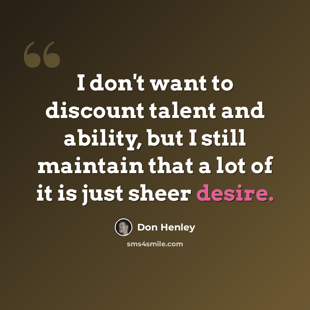 “I don't want to discount talent and ability, but I still maintain that a lot of it is just sheer desire.” quote by Don Henley