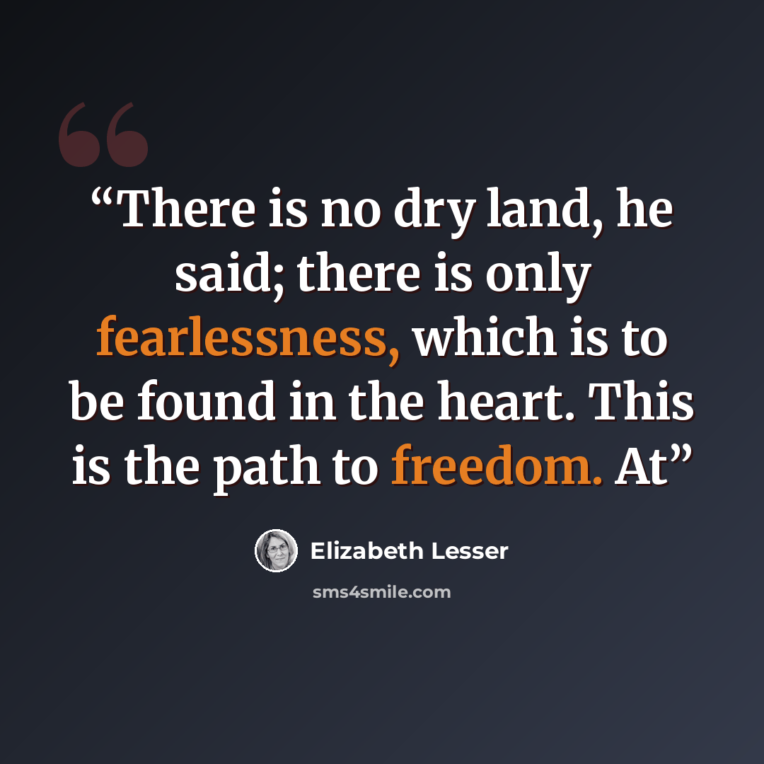 “There is no dry land, he said; there is only fearlessness, which is to be found in the heart. This is the path to freedom. At” quote by Elizabeth Lesser