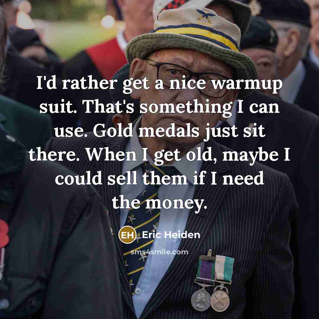 “I'd rather get a nice warmup suit. That's something I can use. Gold medals just sit there. When I get old, maybe I could sell them if I need the money.” quote by Eric Heiden