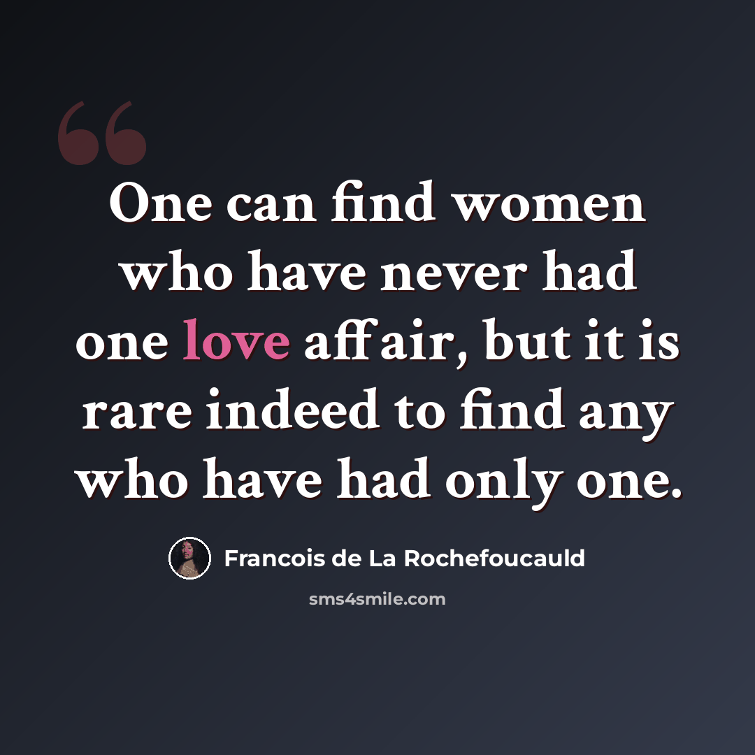 “One can find women who have never had one love affair, but it is rare indeed to find any who have had only one.” quote by Francois de La Rochefoucauld