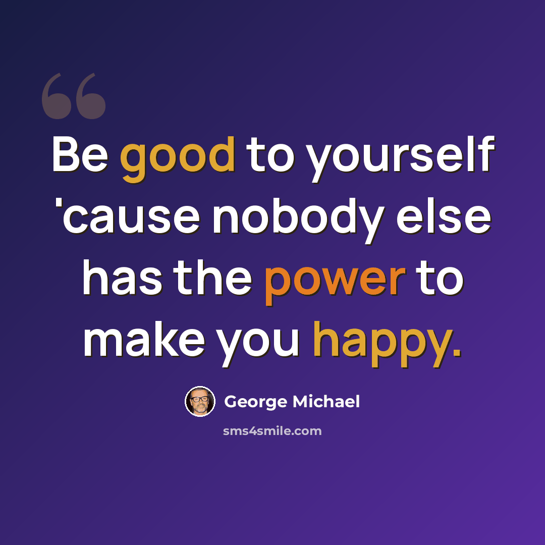 “Be good to yourself 'cause nobody else has the power to make you happy.” quote by George Michael