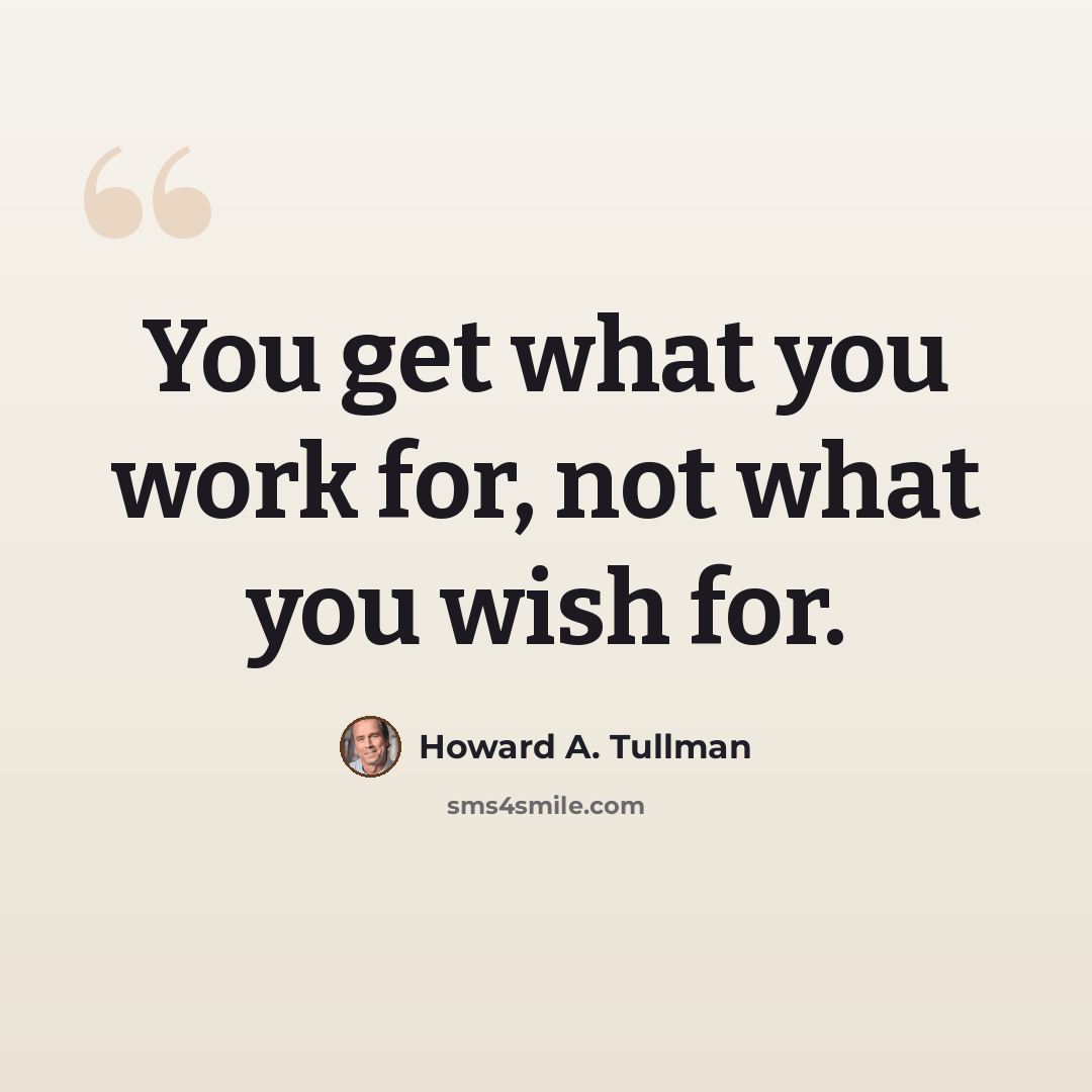 “You get what you work for, not what you wish for.” quote by Howard A. Tullman