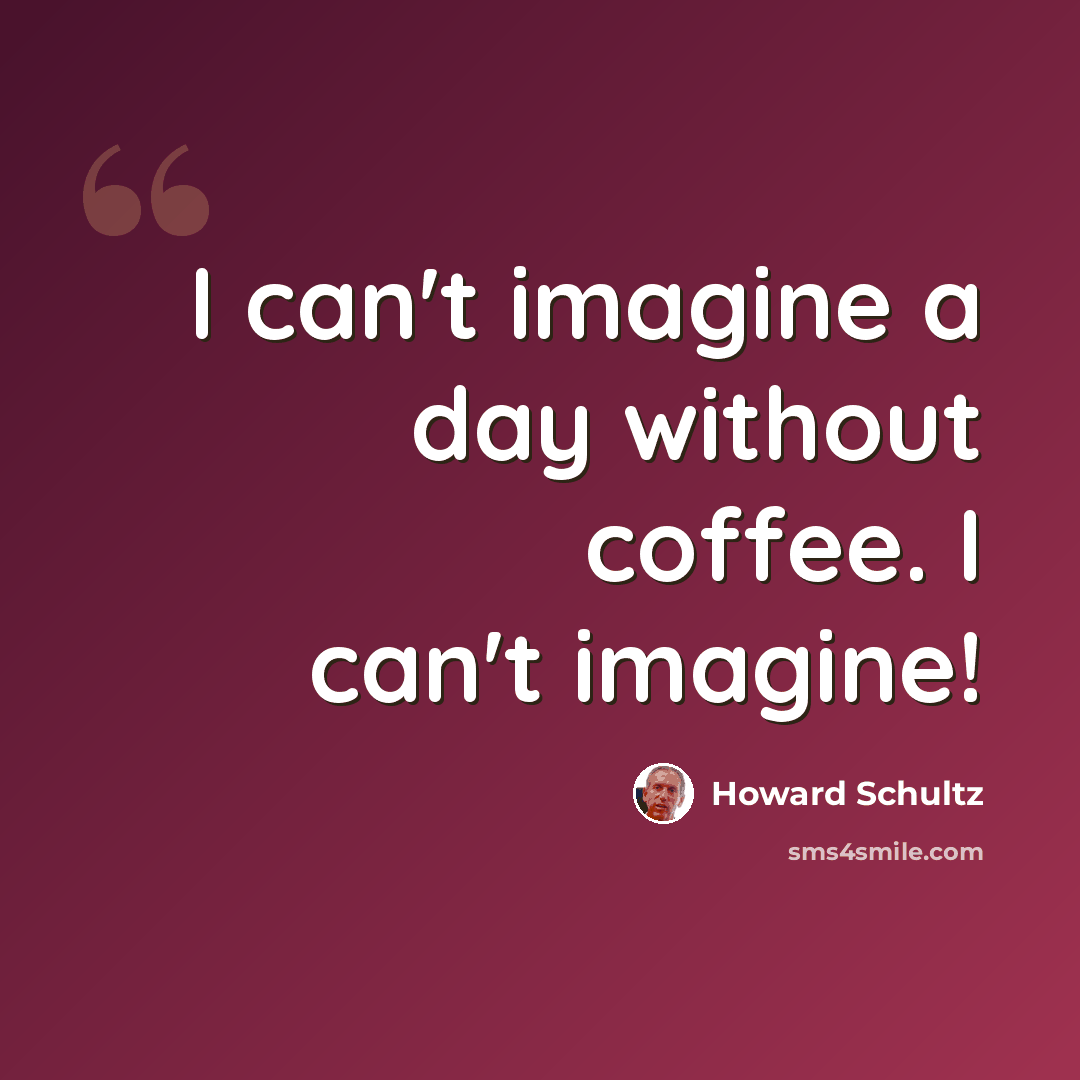 “I can't imagine a day without coffee. I can't imagine!” quote by Howard Schultz