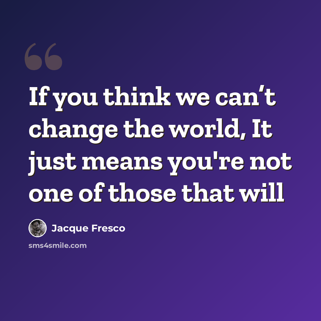 “If you think we can’t change the world, It just means you're not one of those that will” quote by Jacque Fresco