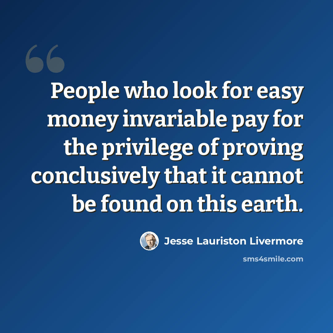 “People who look for easy money invariable pay for the privilege of proving conclusively that it cannot be found on this earth.” quote by Jesse Lauriston Livermore