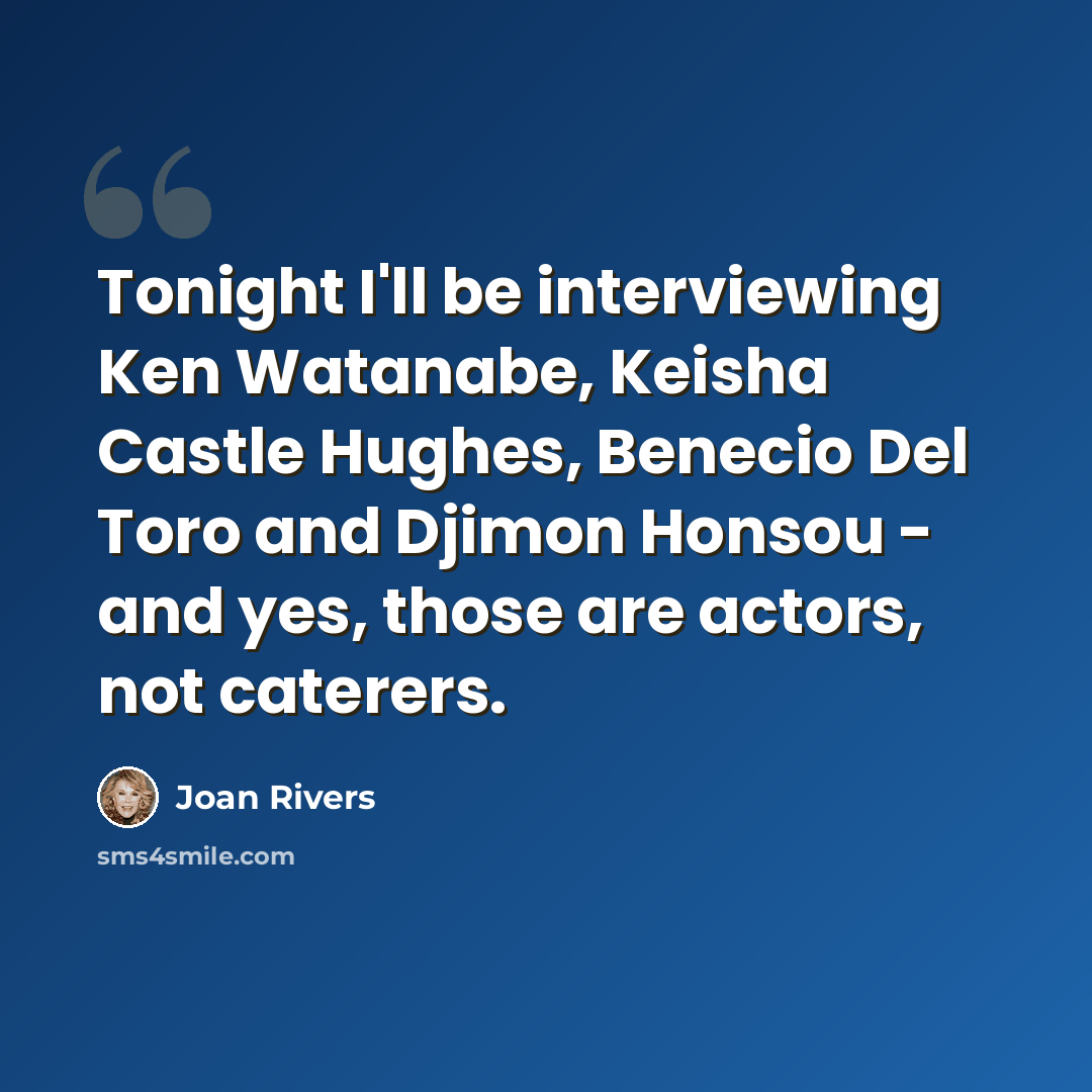 “Tonight I'll be interviewing Ken Watanabe, Keisha Castle Hughes, Benecio Del Toro and Djimon Honsou - and yes, those are actors, not caterers.” quote by Joan Rivers