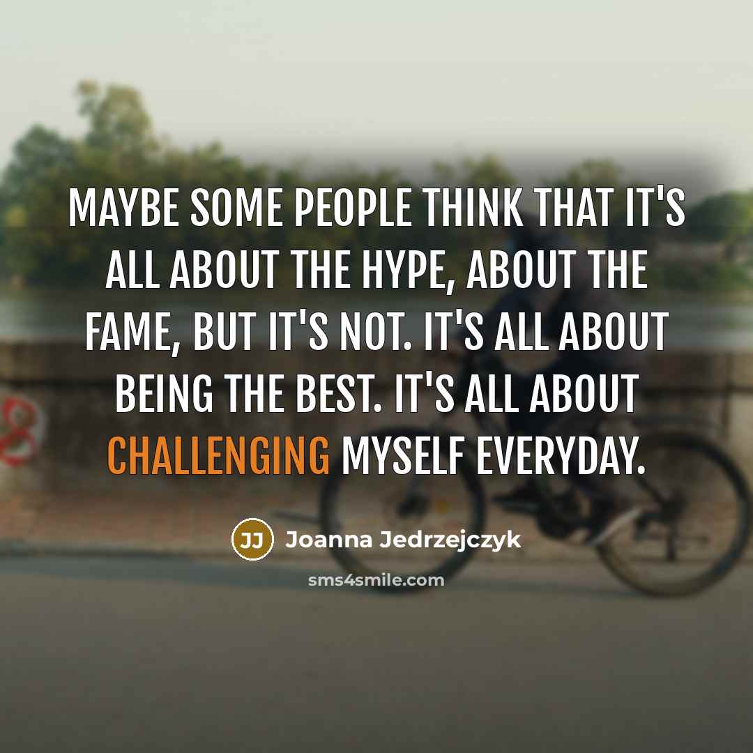 “Maybe some people think that it's all about the hype, about the fame, but it's not. It's all about being the best. It's all about challenging myself everyday.” quote by Joanna Jedrzejczyk