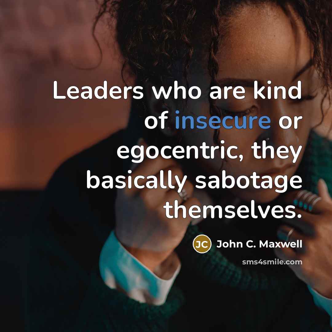“Leaders who are kind of insecure or egocentric, they basically sabotage themselves.” quote by John C. Maxwell