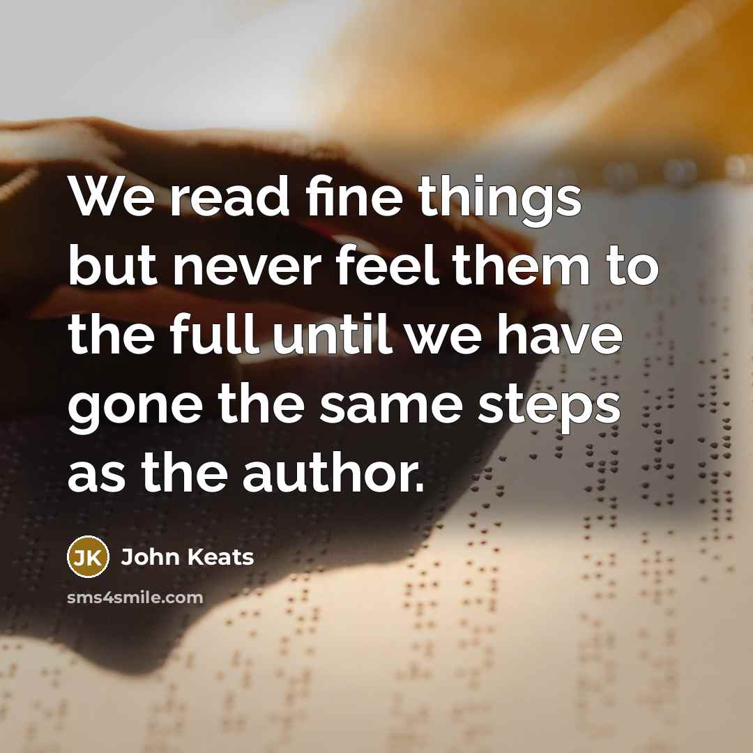 “We read fine things but never feel them to the full until we have gone the same steps as the author.” quote by John Keats