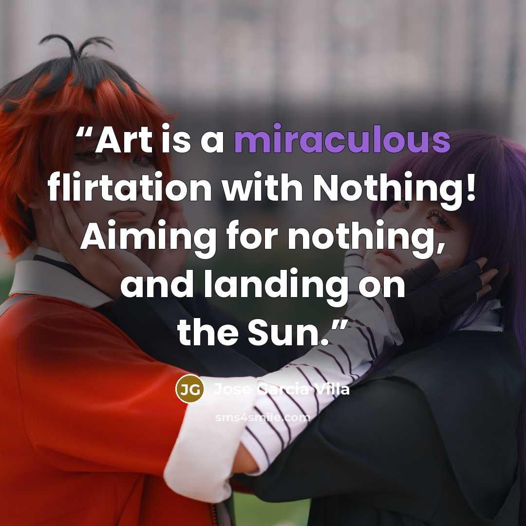 “Art is a miraculous flirtation with Nothing! Aiming for nothing, and landing on the Sun.” quote by Jose Garcia Villa