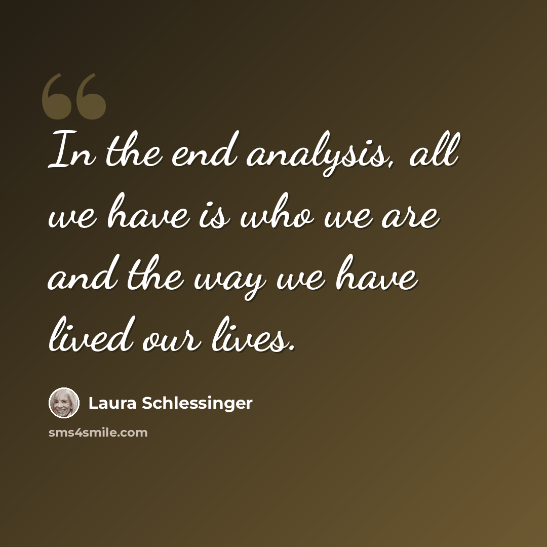 “In the end analysis, all we have is who we are and the way we have lived our lives.” quote by Laura Schlessinger