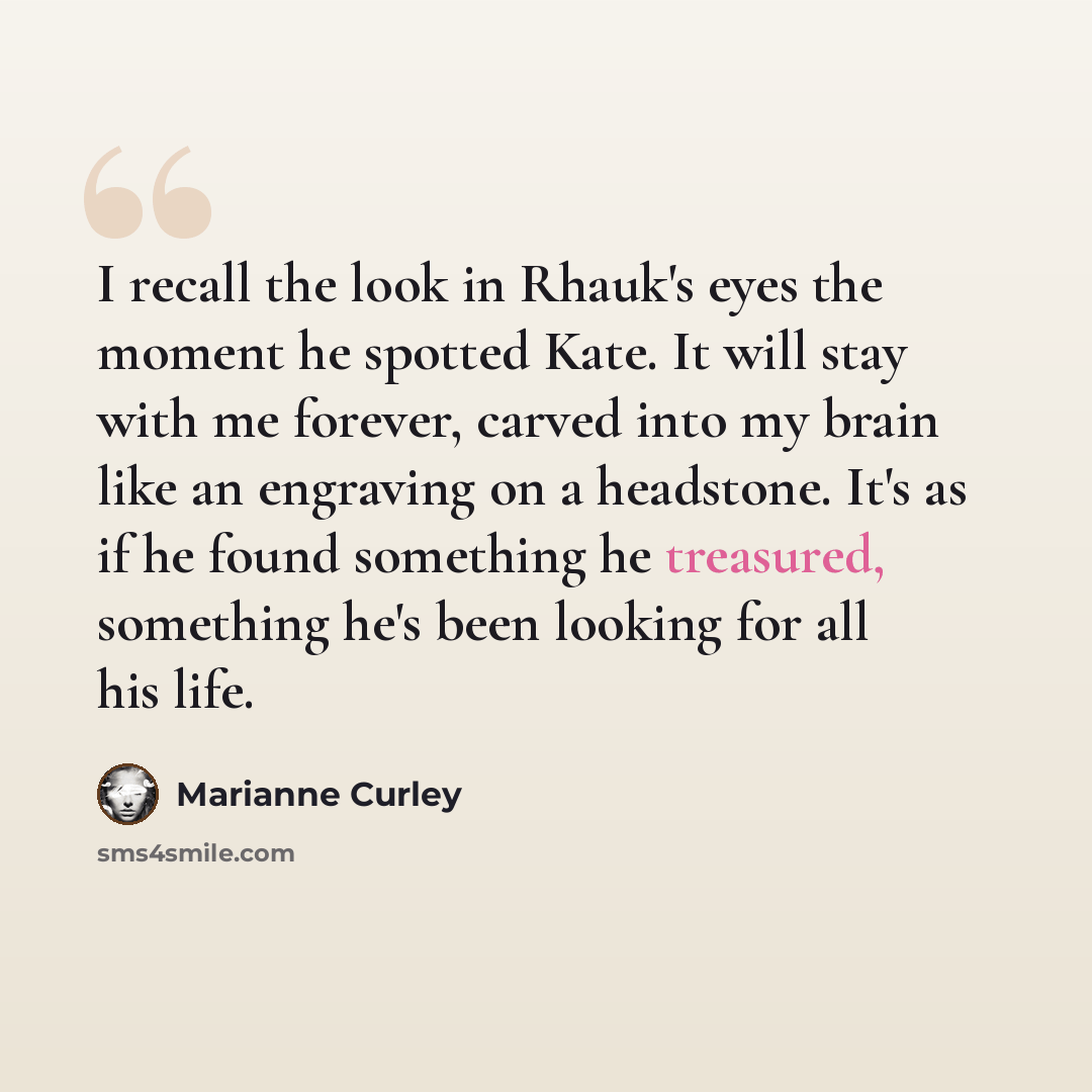 “I recall the look in Rhauk's eyes the moment he spotted Kate. It will stay with me forever, carved into my brain like an engraving on a headstone. It's as if he found something he treasured, something he's been looking for all his life.” quote by Marianne Curley