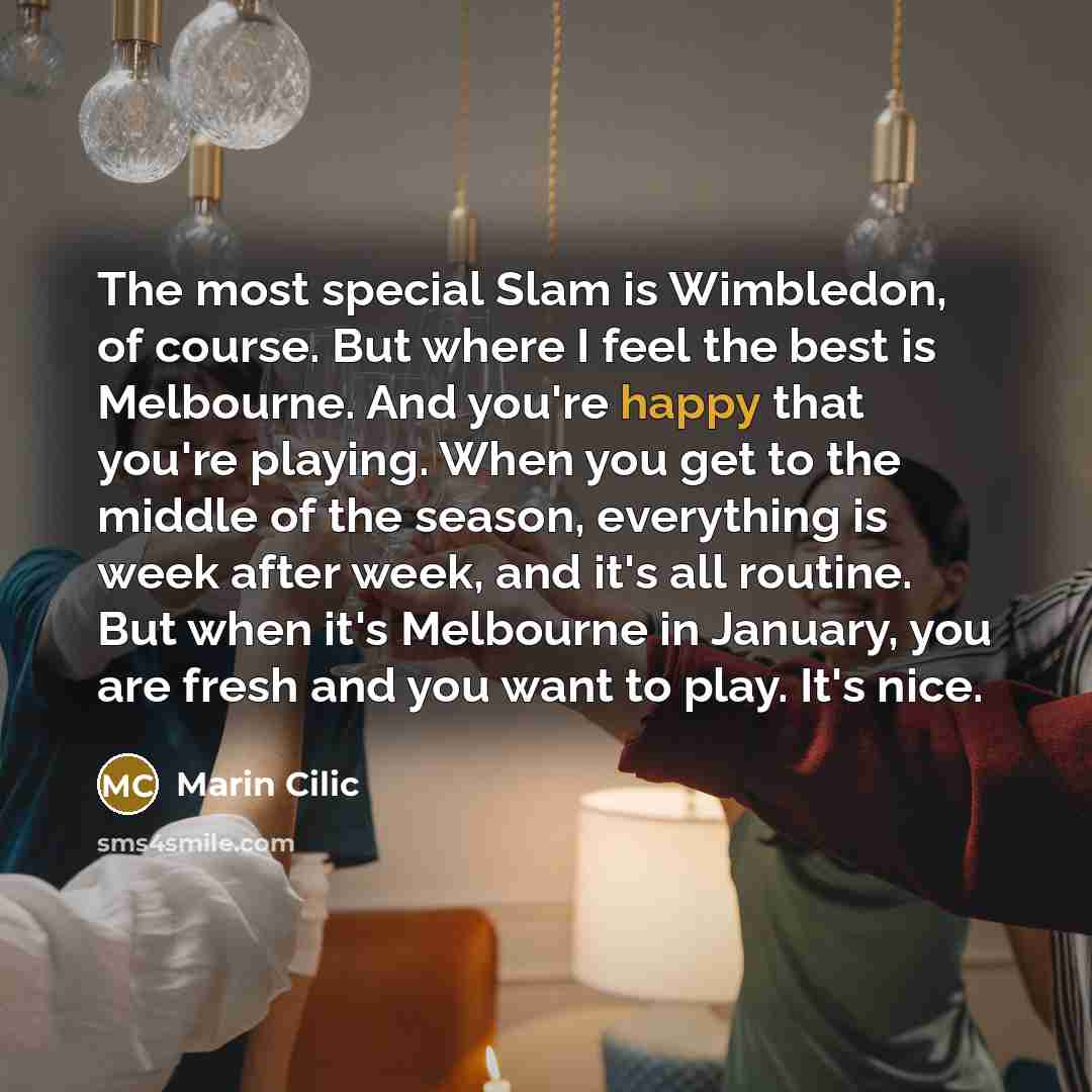 “The most special Slam is Wimbledon, of course. But where I feel the best is Melbourne. And you're happy that you're playing. When you get to the middle of the season, everything is week after week, and it's all routine. But when it's Melbourne in January, you are fresh and you want to play. It's…” quote by Marin Cilic