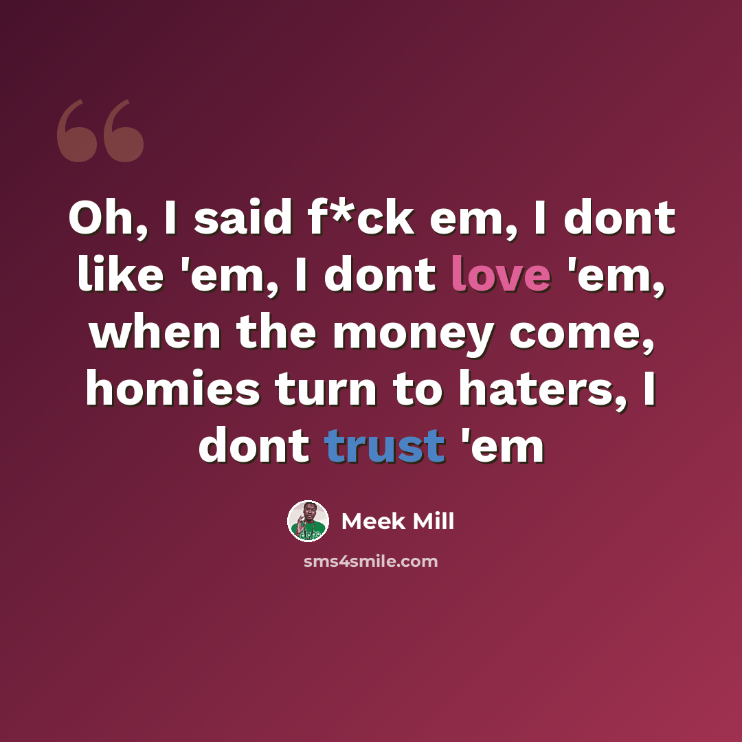 “Oh, I said f*ck em, I dont like 'em, I dont love 'em, when the money come, homies turn to haters, I dont trust 'em” quote by Meek Mill