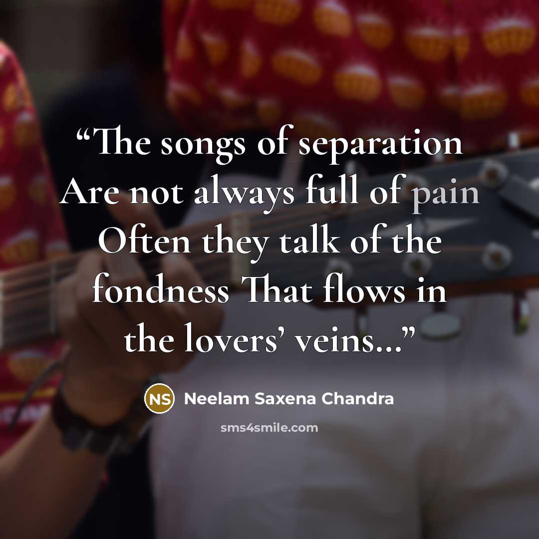 “The songs of separation Are not always full of pain Often they talk of the fondness That flows in the lovers’ veins…” quote by Neelam Saxena Chandra