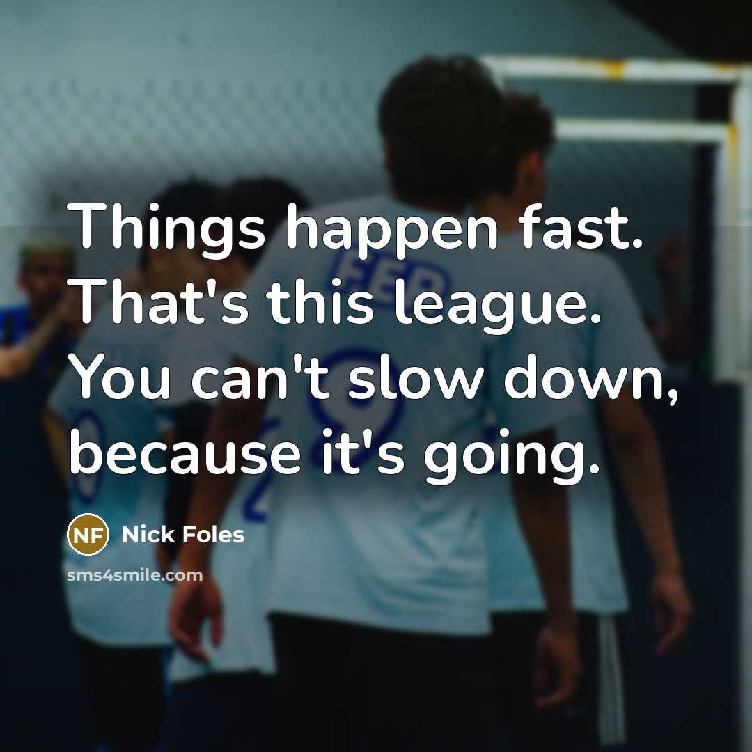 “Things happen fast. That's this league. You can't slow down, because it's going.” quote by Nick Foles