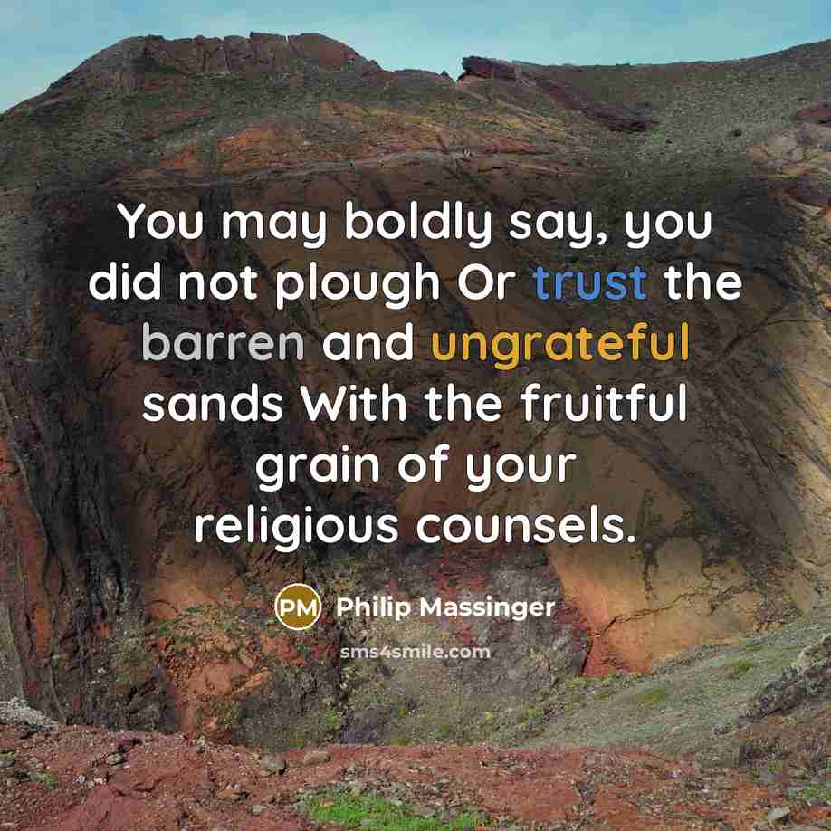 “You may boldly say, you did not plough Or trust the barren and ungrateful sands With the fruitful grain of your religious counsels.” quote by Philip Massinger