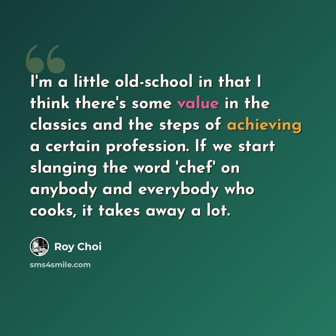 “I'm a little old-school in that I think there's some value in the classics and the steps of achieving a certain profession. If we start slanging the word 'chef' on anybody and everybody who cooks, it takes away a lot.” quote by Roy Choi
