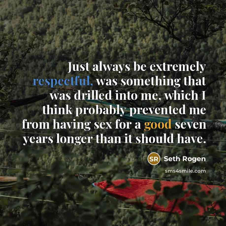 “Just always be extremely respectful, was something that was drilled into me, which I think probably prevented me from having sex for a good seven years longer than it should have.” quote by Seth Rogen