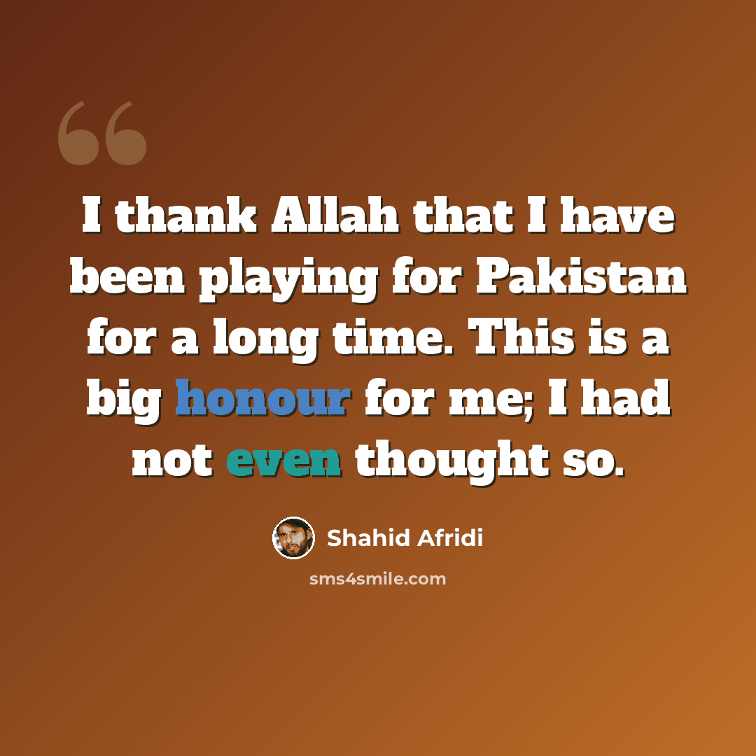 “I thank Allah that I have been playing for Pakistan for a long time. This is a big honour for me; I had not even thought so.” quote by Shahid Afridi