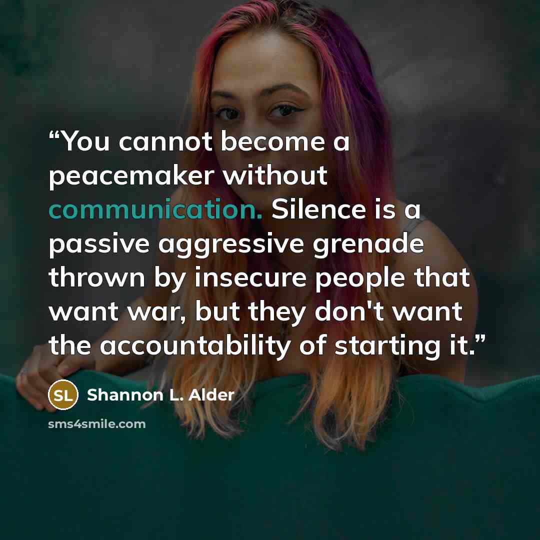 “You cannot become a peacemaker without communication. Silence is a passive aggressive grenade thrown by insecure people that want war, but they don't want the accountability of starting it.” quote by Shannon L. Alder