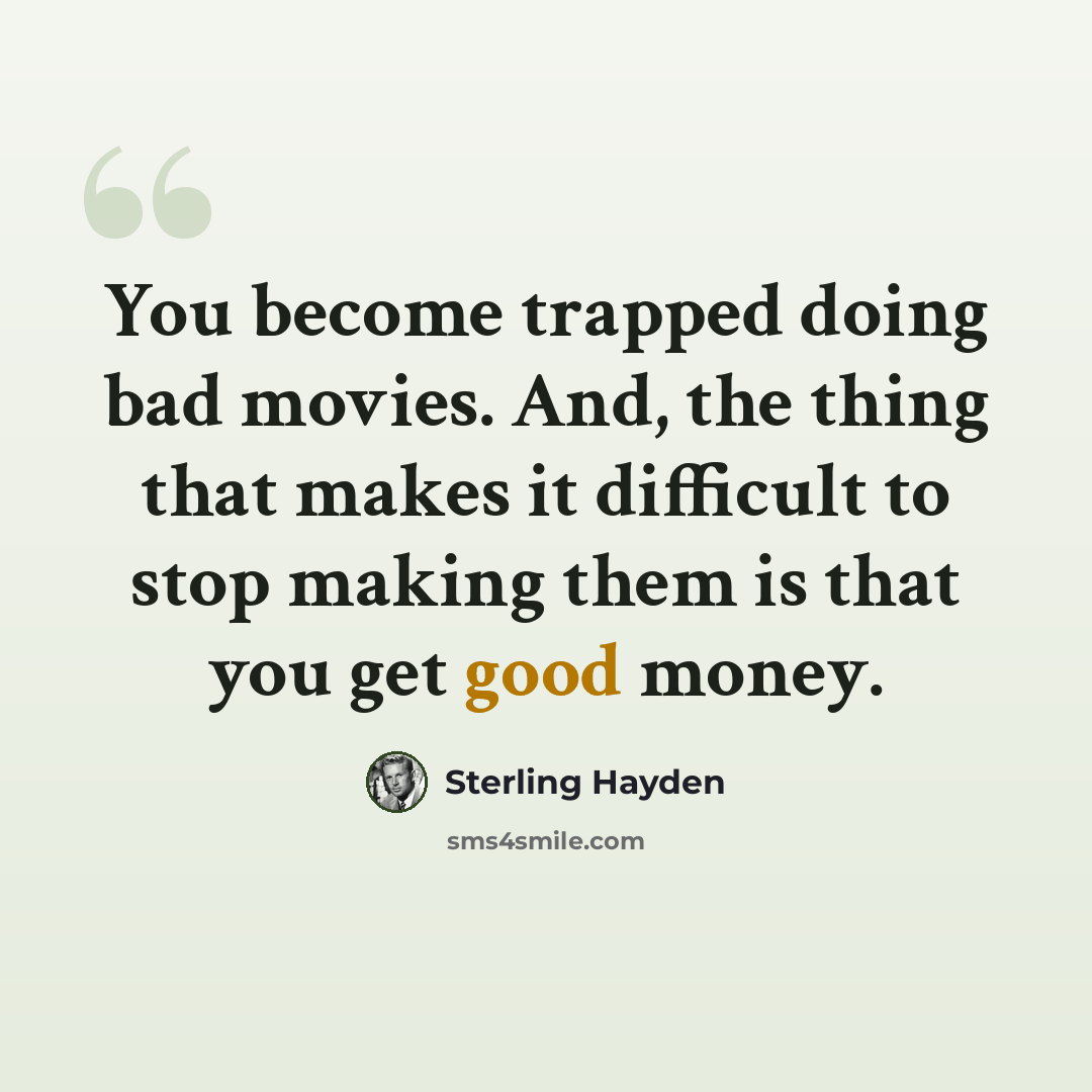 “You become trapped doing bad movies. And, the thing that makes it difficult to stop making them is that you get good money.” quote by Sterling Hayden