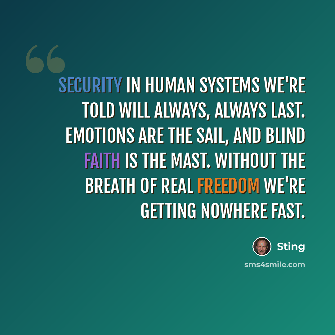 “Security in human systems we're told will always, always last. Emotions are the sail, and blind faith is the mast. Without the breath of real freedom we're getting nowhere fast.” quote by Sting