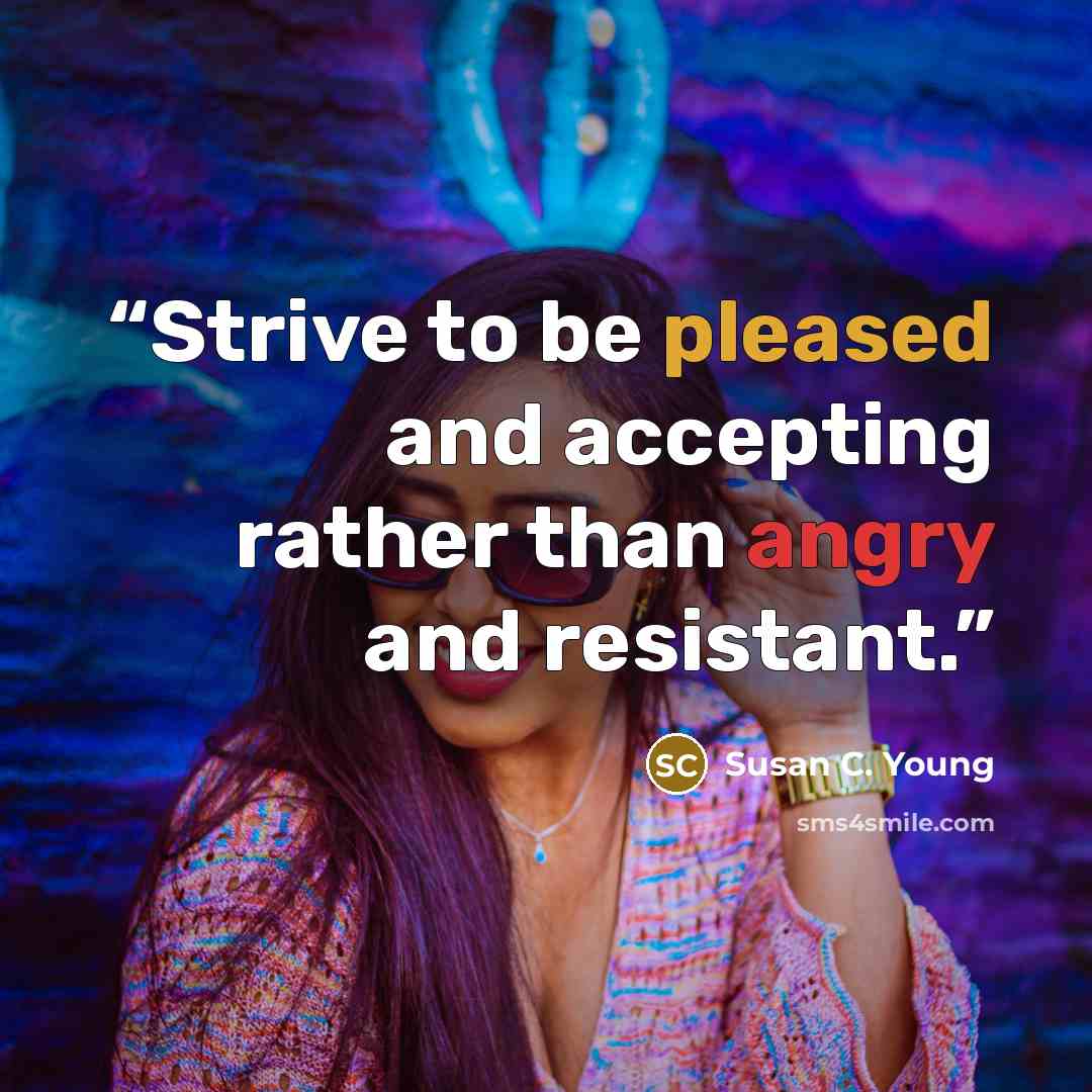 “Strive to be pleased and accepting rather than angry and resistant.” quote by Susan C. Young