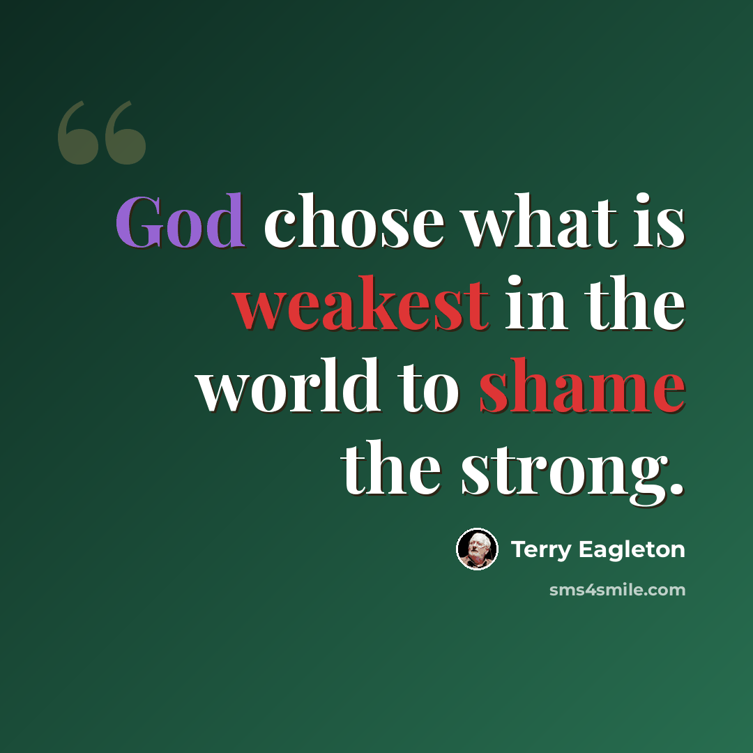 “God chose what is weakest in the world to shame the strong.” quote by Terry Eagleton
