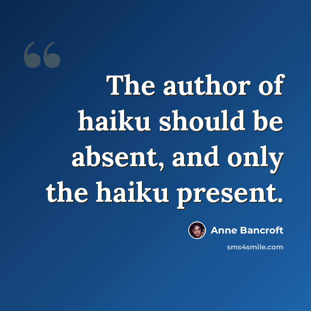 “The author of haiku should be absent, and only the haiku present.” quote by Anne Bancroft