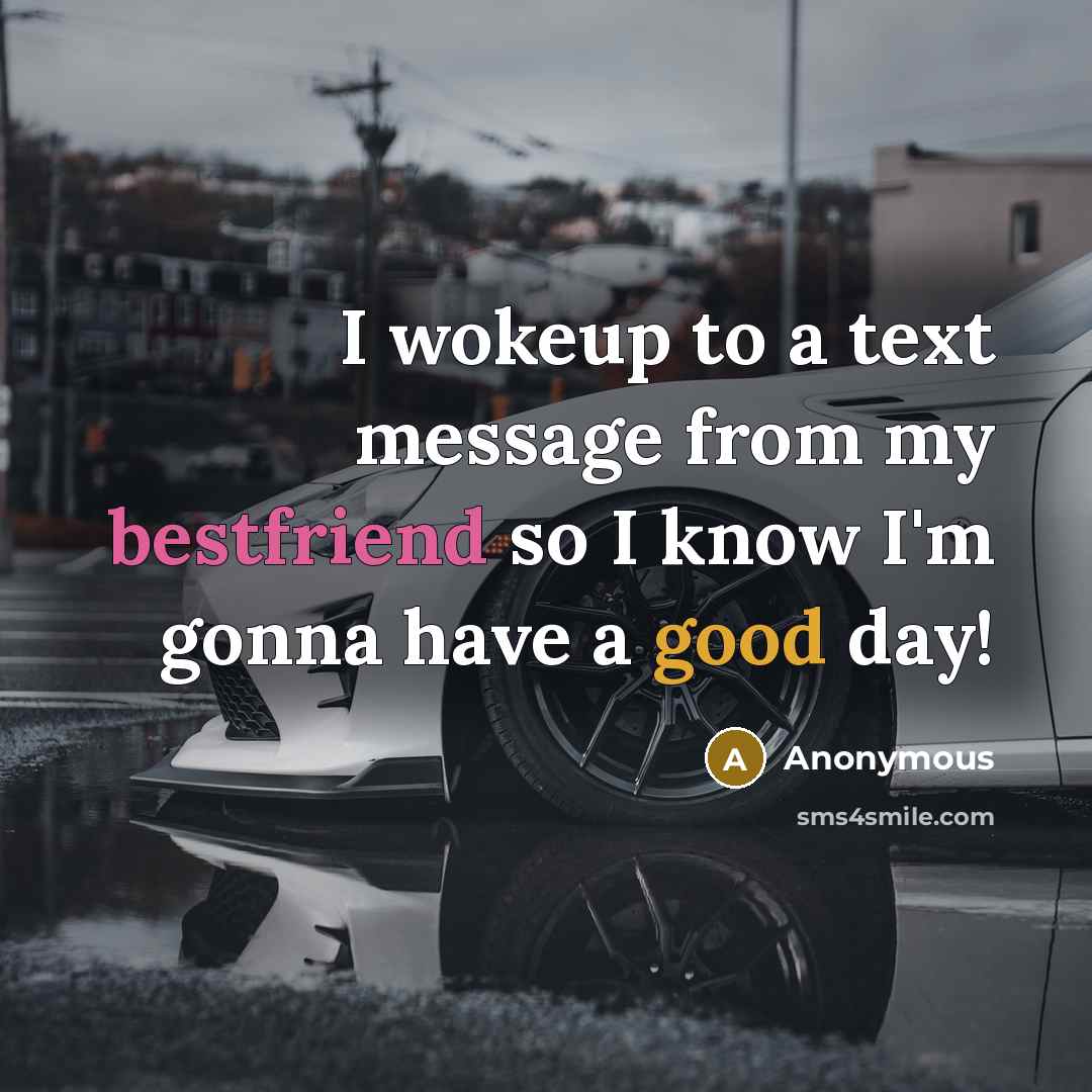 “I wokeup to a text message from my bestfriend so I know I'm gonna have a good day!” quote by Anonymous
