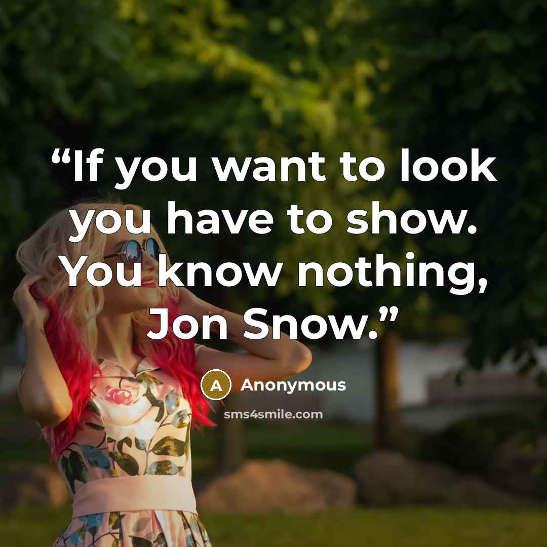 “If you want to look you have to show. You know nothing, Jon Snow.” quote by Anonymous