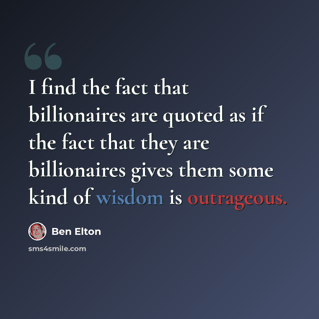 “I find the fact that billionaires are quoted as if the fact that they are billionaires gives them some kind of wisdom is outrageous.” quote by Ben Elton