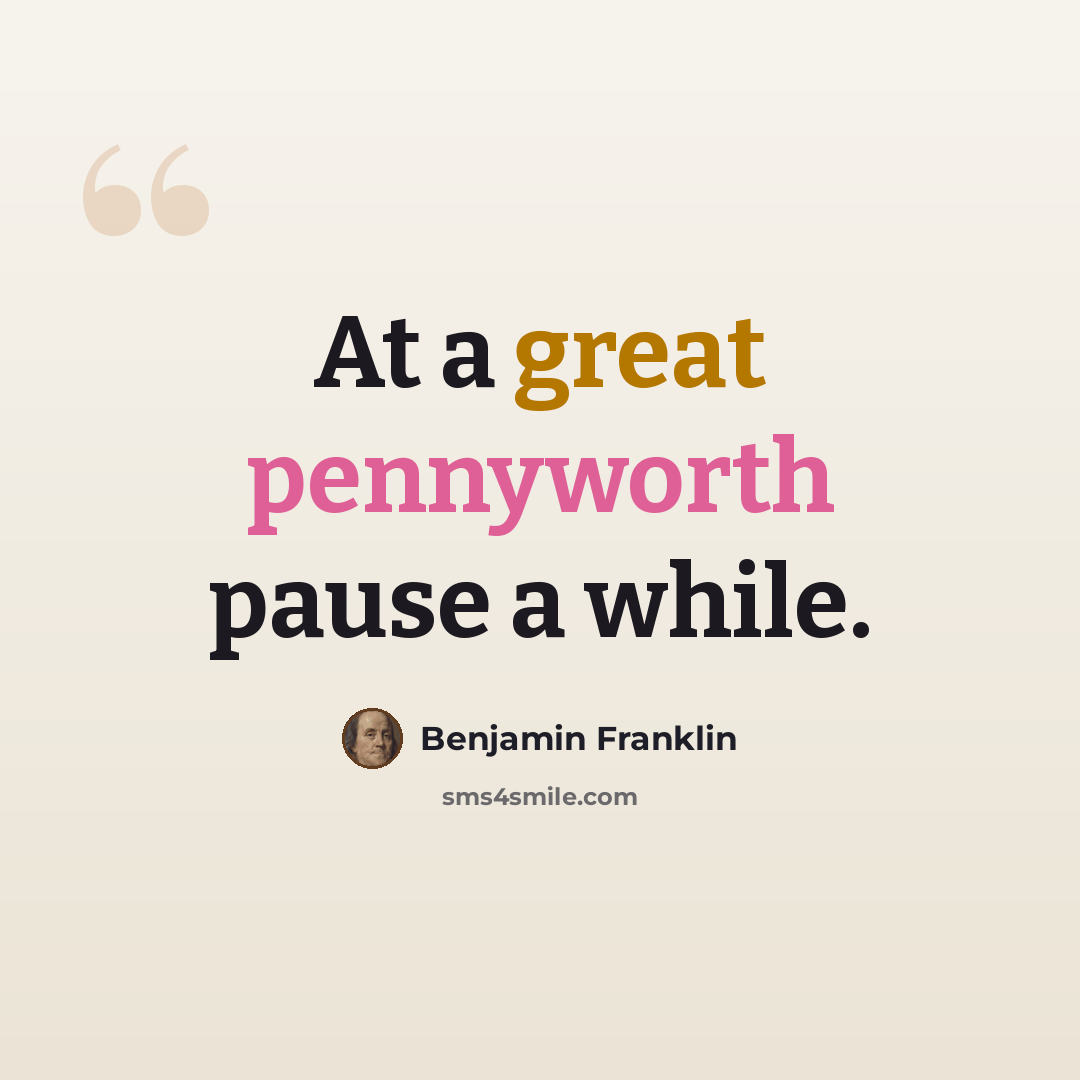 “At a great pennyworth pause a while.” quote by Benjamin Franklin