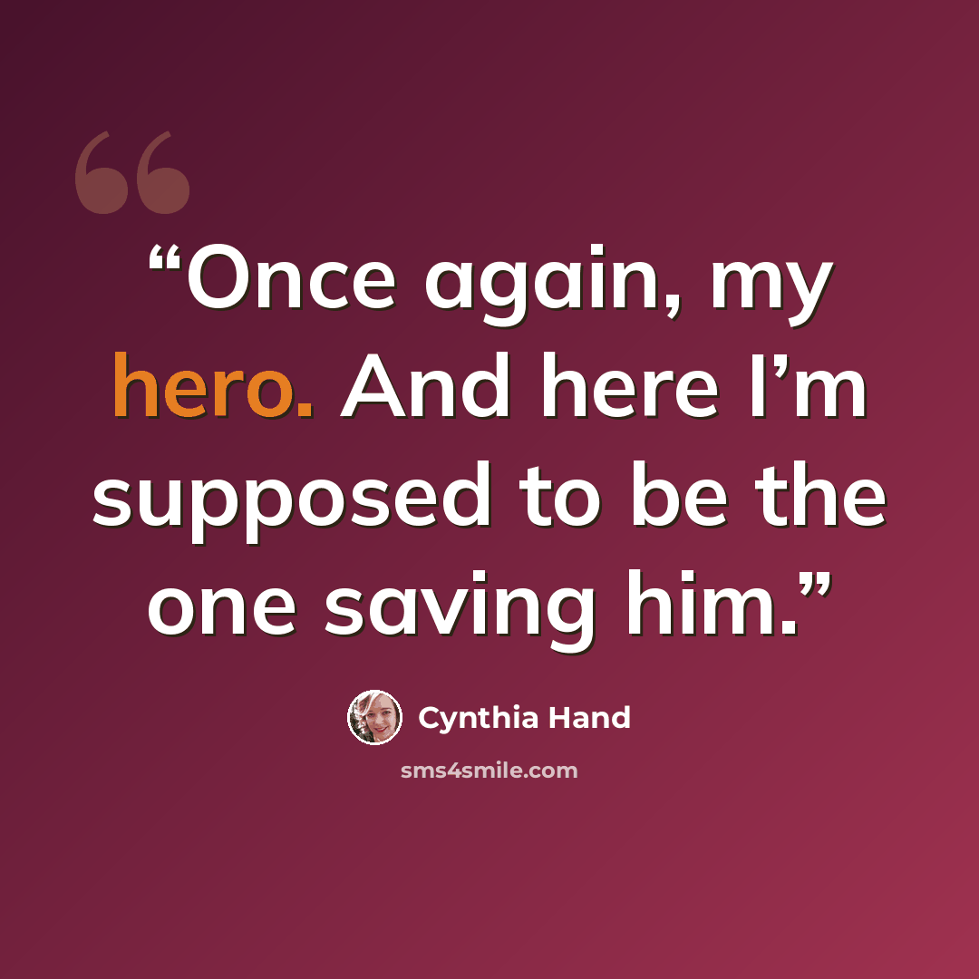 “Once again, my hero. And here I’m supposed to be the one saving him.” quote by Cynthia Hand