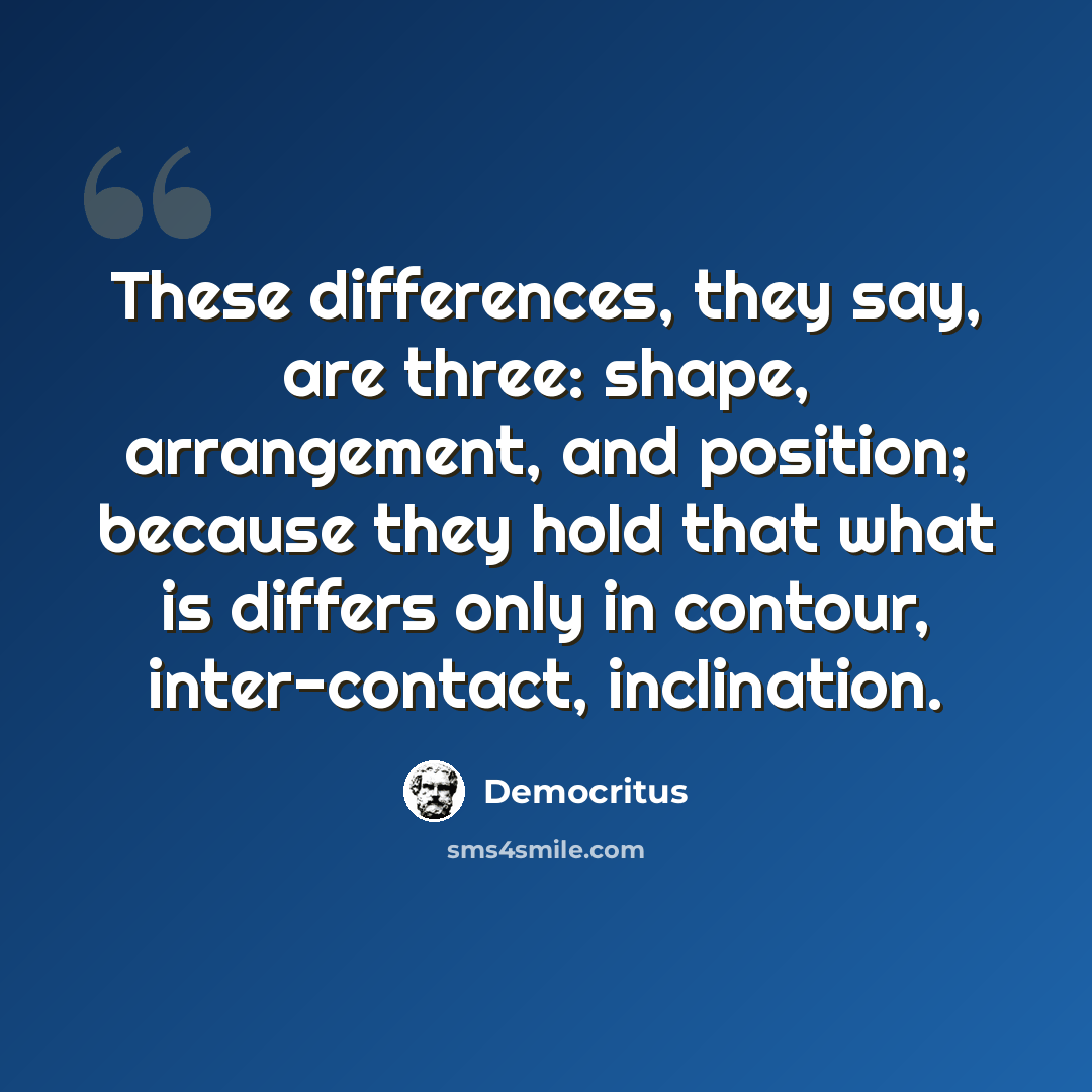 “These differences, they say, are three: shape, arrangement, and position; because they hold that what is differs only in contour, inter-contact, inclination.” quote by Democritus