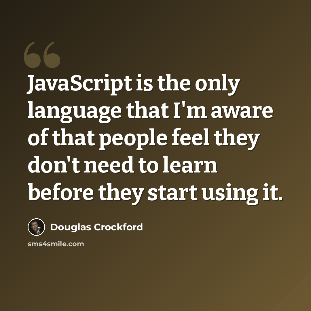 “JavaScript is the only language that I'm aware of that people feel they don't need to learn before they start using it.” quote by Douglas Crockford