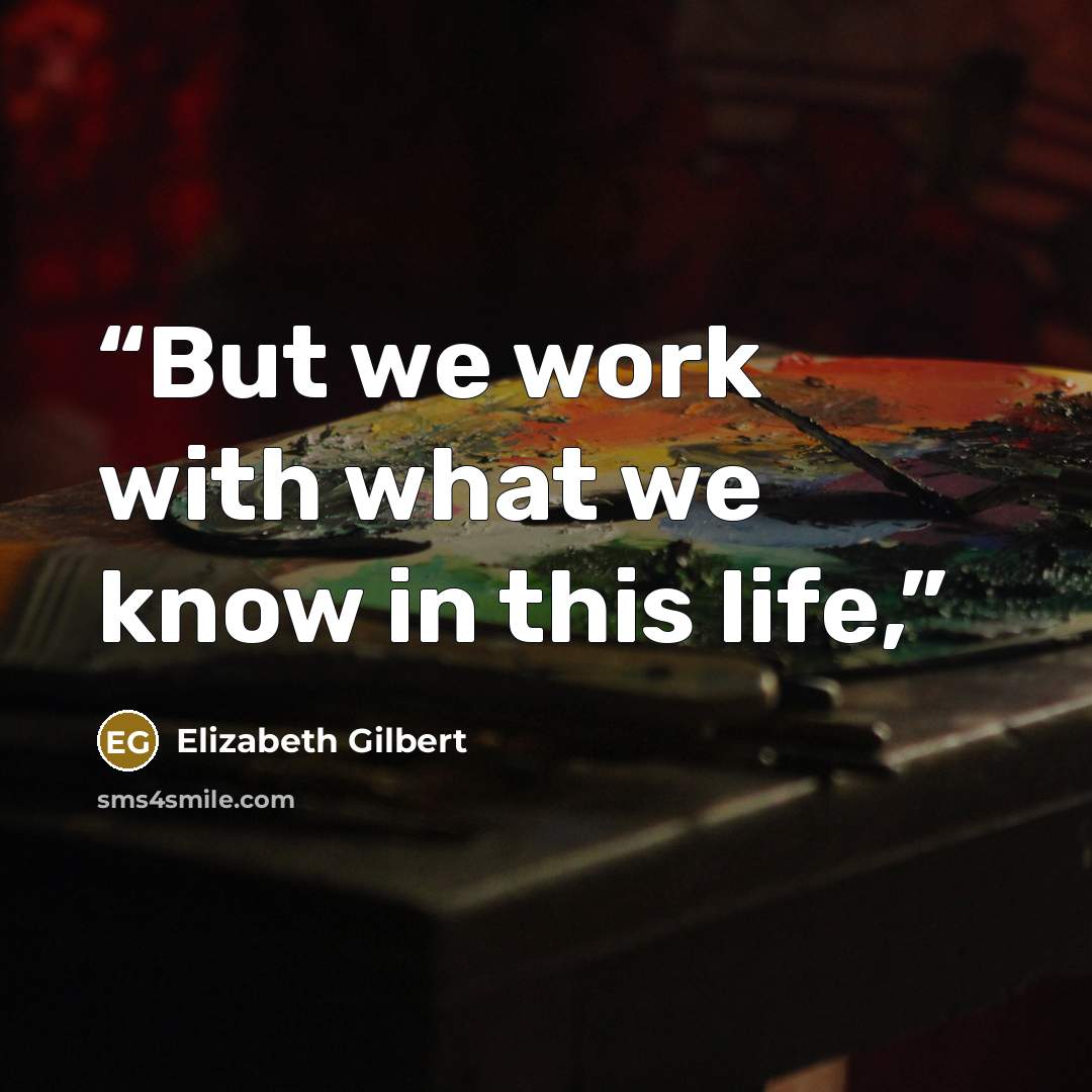 “But we work with what we know in this life,” quote by Elizabeth Gilbert