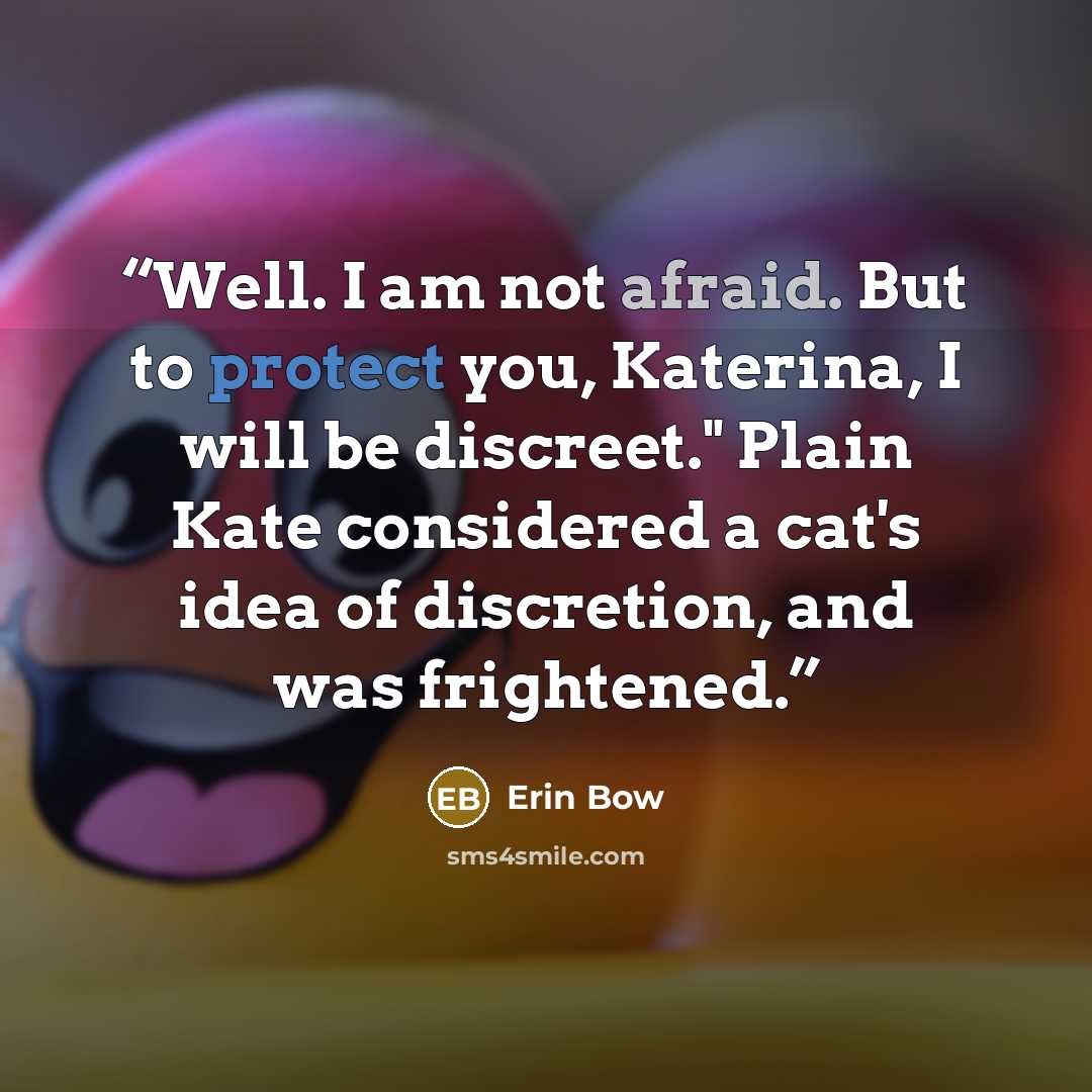 “Well. I am not afraid. But to protect you, Katerina, I will be discreet." Plain Kate considered a cat's idea of discretion, and was frightened.” quote by Erin Bow