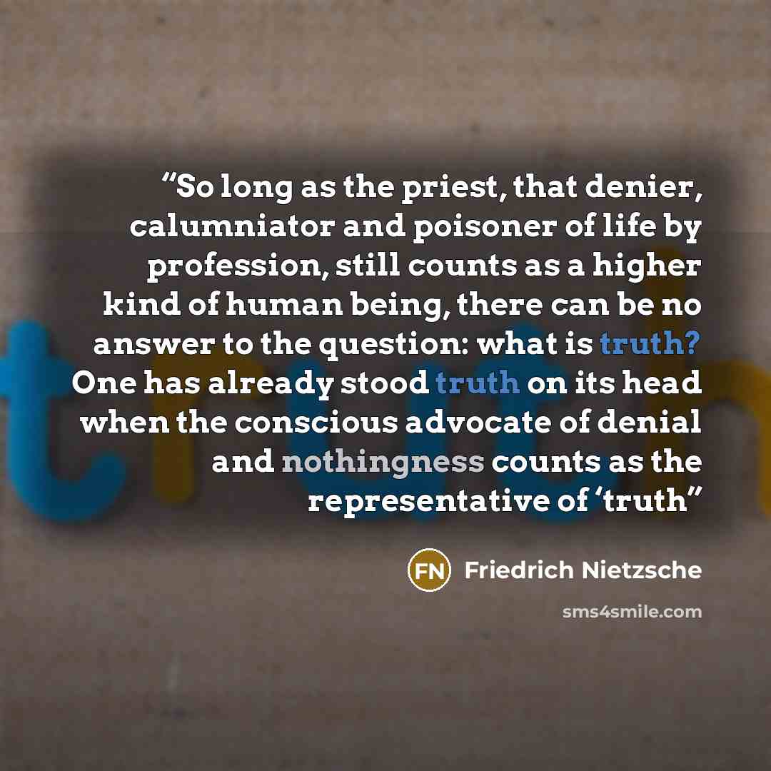 “So long as the priest, that denier, calumniator and poisoner of life by profession, still counts as a higher kind of human being, there can be no answer to the question: what is truth? One has already stood truth on its head when the conscious advocate of denial and nothingness counts as the…” quote by Friedrich Nietzsche