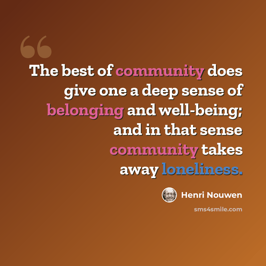 “The best of community does give one a deep sense of belonging and well-being; and in that sense community takes away loneliness.” quote by Henri Nouwen