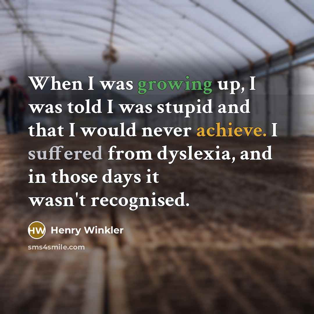 “When I was growing up, I was told I was stupid and that I would never achieve. I suffered from dyslexia, and in those days it wasn't recognised.” quote by Henry Winkler
