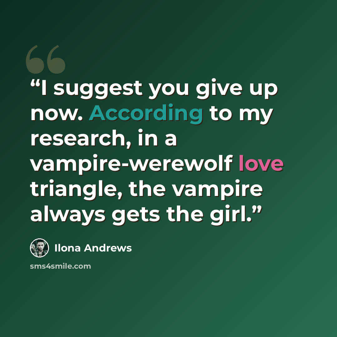 “I suggest you give up now. According to my research, in a vampire-werewolf love triangle, the vampire always gets the girl.” quote by Ilona Andrews
