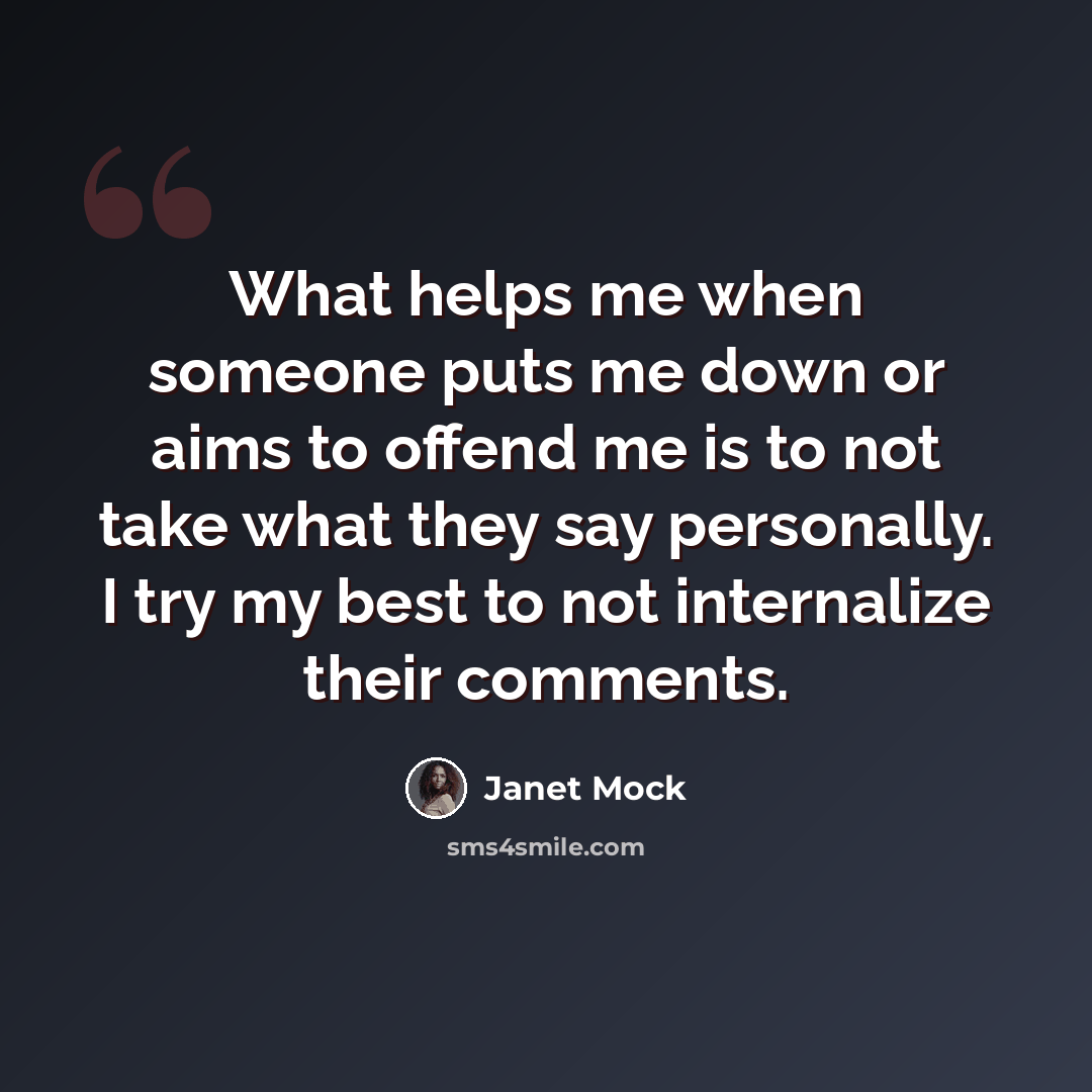 “What helps me when someone puts me down or aims to offend me is to not take what they say personally. I try my best to not internalize their comments.” quote by Janet Mock