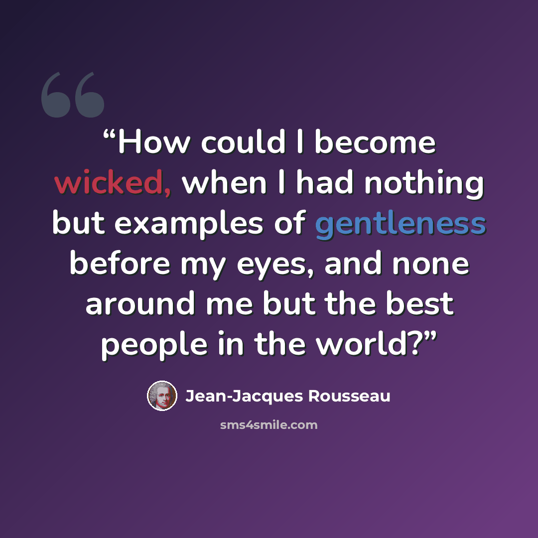 “How could I become wicked, when I had nothing but examples of gentleness before my eyes, and none around me but the best people in the world?” quote by Jean-Jacques Rousseau