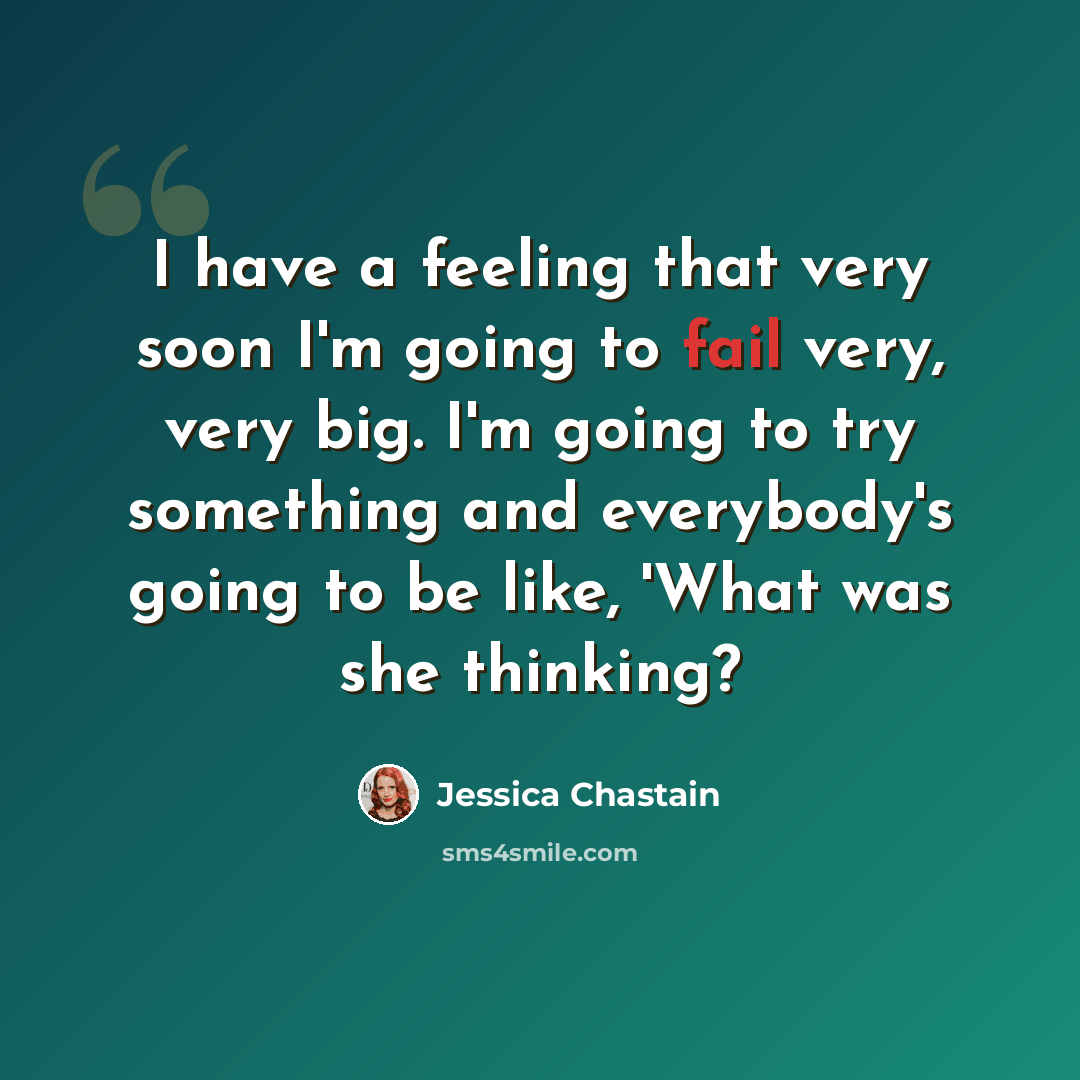 “I have a feeling that very soon I'm going to fail very, very big. I'm going to try something and everybody's going to be like, 'What was she thinking?” quote by Jessica Chastain