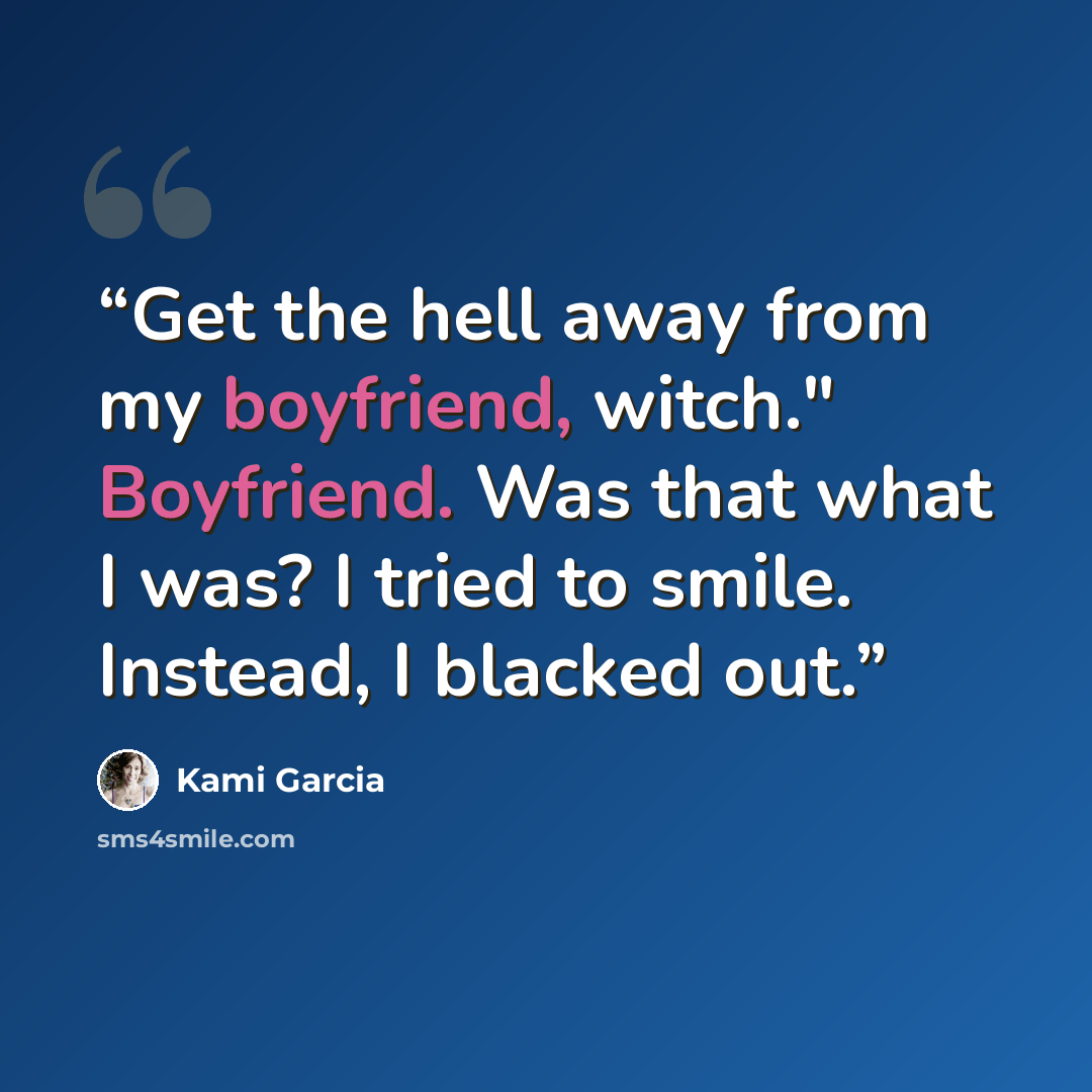 “Get the hell away from my boyfriend, witch." Boyfriend. Was that what I was? I tried to smile. Instead, I blacked out.” quote by Kami Garcia
