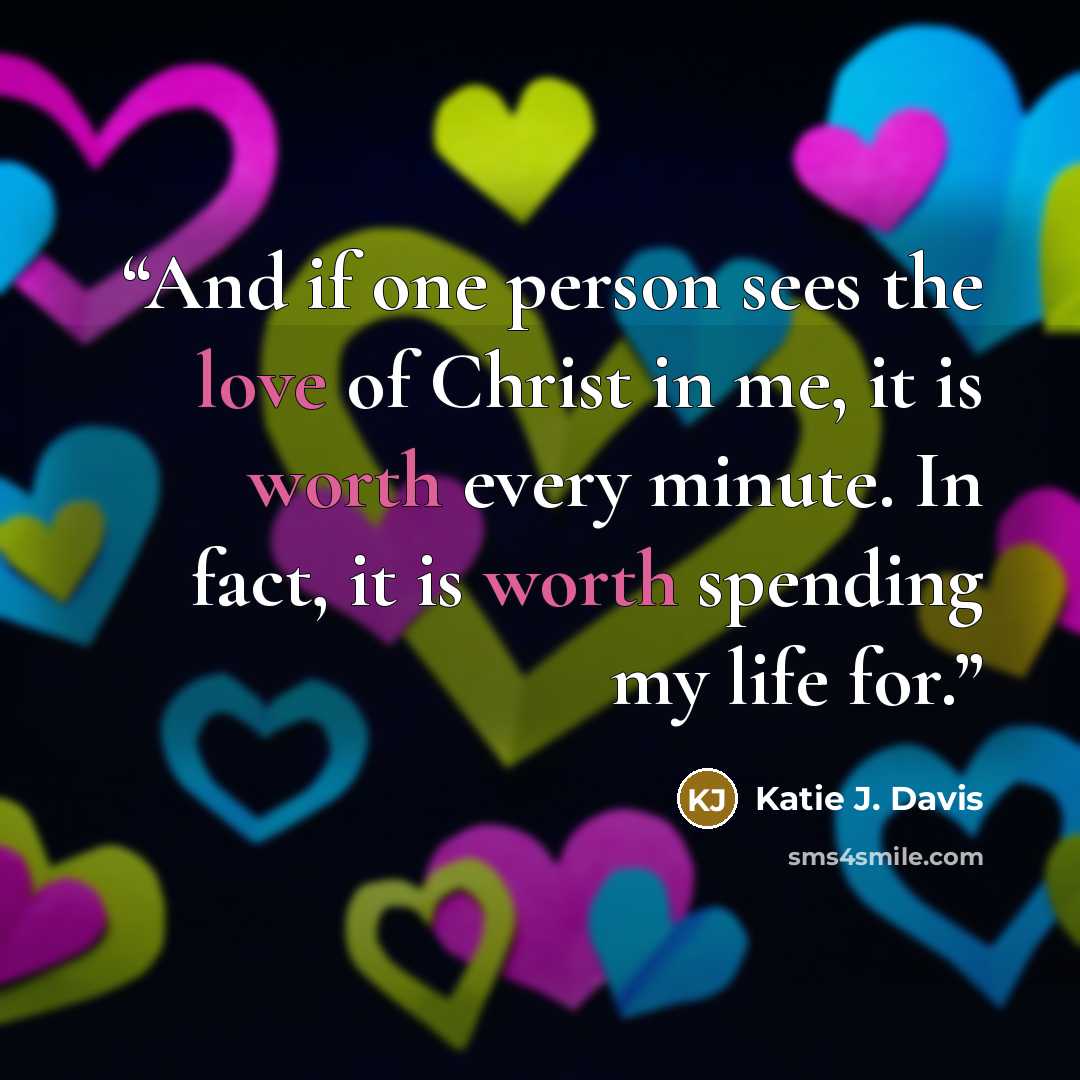 “And if one person sees the love of Christ in me, it is worth every minute. In fact, it is worth spending my life for.” quote by Katie J. Davis