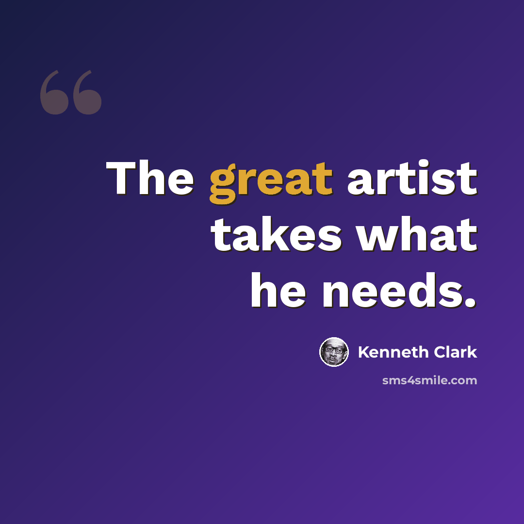 “The great artist takes what he needs.” quote by Kenneth Clark